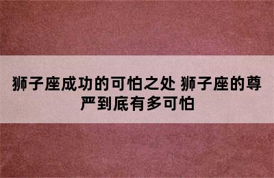 狮子座成功的可怕之处 狮子座的尊严到底有多可怕